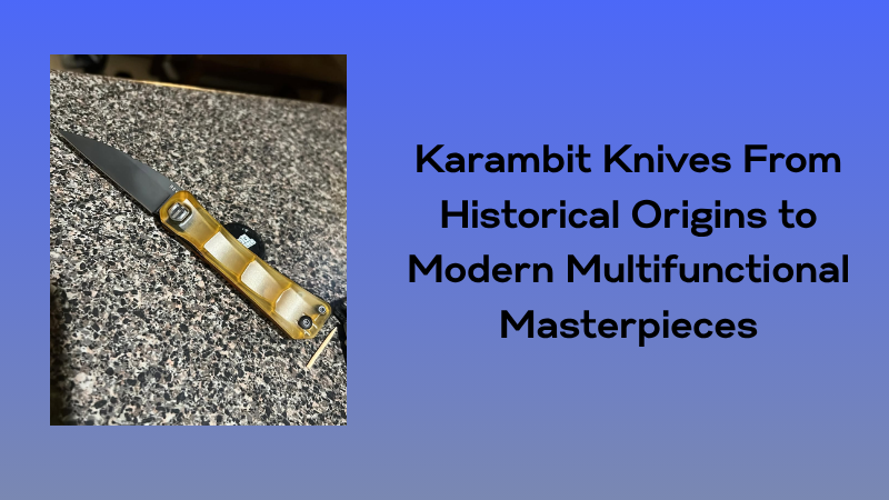 Karambit Knives: From Historical Origins to Modern Multifunctional Masterpieces